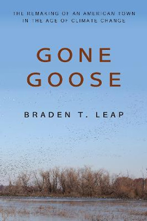 Gone Goose: The Remaking of an American Town in the Age of Climate Change by Braden T. Leap