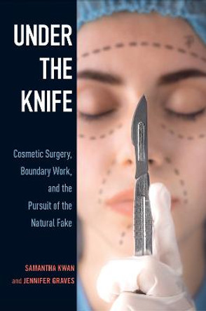 Under the Knife: Cosmetic Surgery, Boundary Work, and the Pursuit of the Natural Fake by Samantha Kwan Under the Knife: Cosmetic Surgery, Boundary Work, and the Pursuit of the Natural Fake by Samantha Kwan