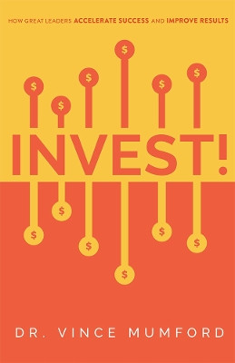 Invest!: How Great Leaders Accelerate Success and Improve Results by Dr Vince Mumford 9781642251364