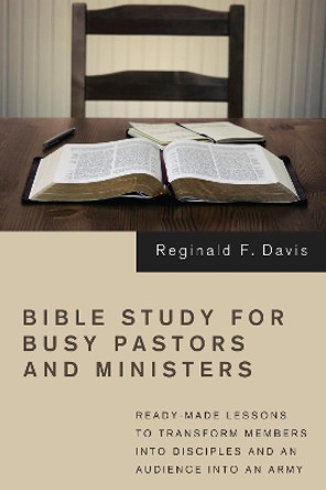 Bible Study for Busy Pastors and Ministers: Ready-made Lessons to Transform Members into Disciples and an Audience into an Army by Reginald F Davis 9781610972185