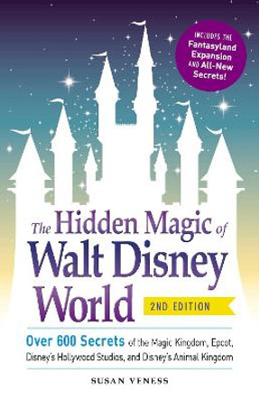 The Hidden Magic of Walt Disney World: Over 600 Secrets of the Magic Kingdom, Epcot, Disney's Hollywood Studios, and Disney's Animal Kingdom by Susan Veness