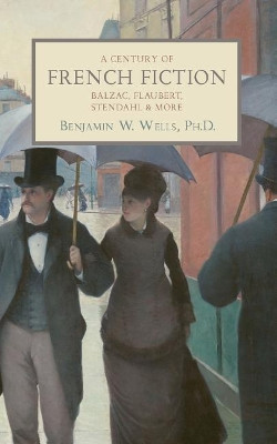 A Century of French Fiction: Balzac, Flaubert, Stendhal and More by Benjamin W Wells Phd 9781633916012