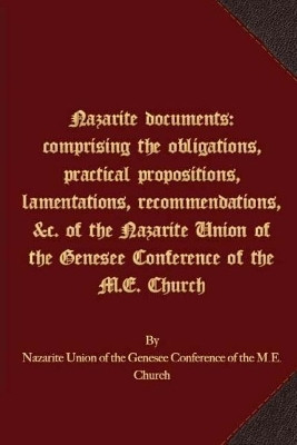 Nazarite documents: comprising the obligations, practical propositions, lamentations, recommendations, &c. of the Nazarite Union of the Genesee Conference of the M.E. Church by Nazarite Union of the Genesee Conference 9781621716433