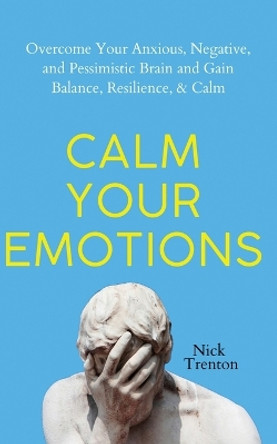 Calm Your Emotions: Overcome Your Anxious, Negative, and Pessimistic Brain and Find Balance, Resilience, & Calm by Nick Trenton 9781647434304