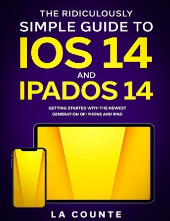 The Ridiculously Simple Guide to iOS 14 and iPadOS 14: Getting Started With the Newest Generation of iPhone and iPad by Scott La Counte 9781629175300