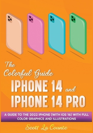 The Colorful Guide to the iPhone 14 and iPhone 14 Pro: A Guide to the 2022 iPhone (with iOS 16) with Full Graphics and Illustrations by Scott La Counte 9781629175744