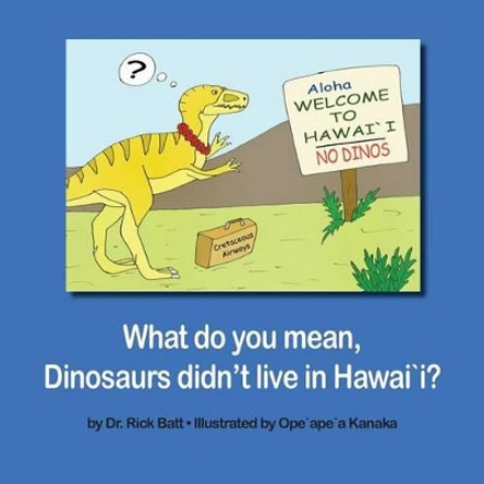 What Do You Mean, Dinosaurs Didn't Live in Hawaii? by Rick Batt 9781633157187