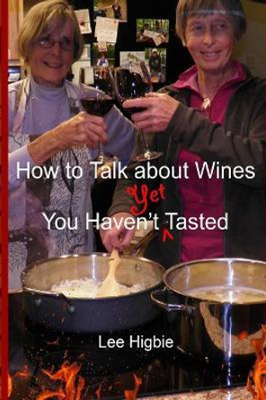 How to Talk about Wines You Haven't Yet Tasted: A Wine Anti-Snobbery Guide by Lee Higbie 9781633480162