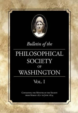 Bulletin of the Philosophical Society of Washington, Volume I: From the Philosophical Society of Washington Minutes, 1871-4 by Philosophical Society of Washington 9781633912663