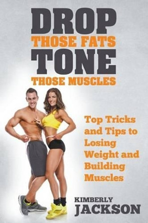 Drop Those Fats, Tone Those Muscles: Top Tricks and Tips to Losing Weight and Building Muscles by Kimberly Jackson 9781635014914