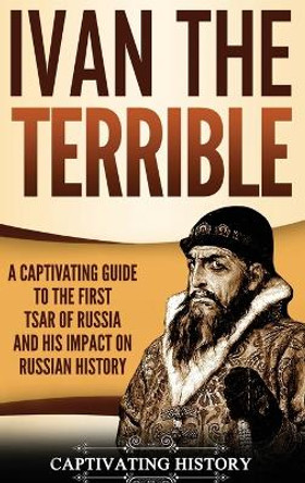 Ivan the Terrible: A Captivating Guide to the First Tsar of Russia and His Impact on Russian History by Captivating History 9781647480493