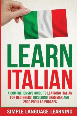 Learn Italian: A Comprehensive Guide to Learning Italian for Beginners, Including Grammar and 2500 Popular Phrases by Simple Language Learning 9781647485726