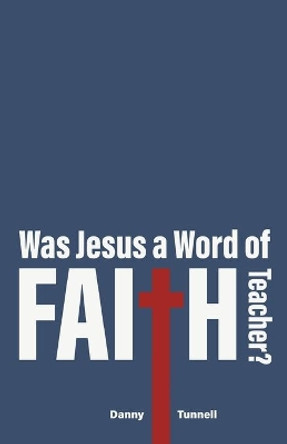 Was Jesus a Word of Faith Teacher? by Danny Tunnell 9781647733308