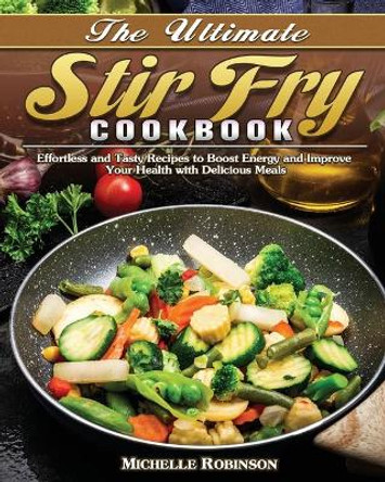 The Ultimate Stir Fry Cookbook: Effortless and Tasty Recipes to Boost Energy and Improve Your Health with Delicious Meals by Michelle Robinson 9781649849168