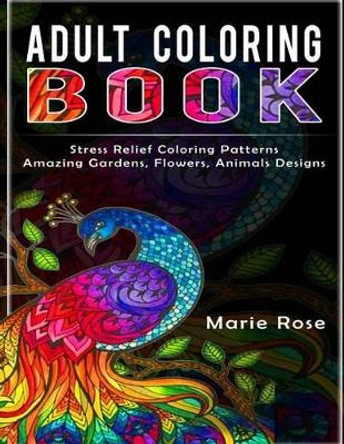 Adult Coloring Book: Stress Relief Coloring Patterns-Amazing Gardens, Flowers, Animals Designs by Marie Rose 9781540550002