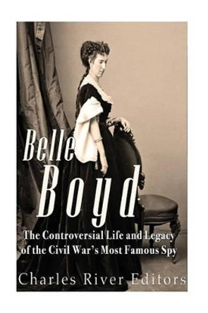 Belle Boyd: The Controversial Life and Legacy of the Civil War's Most Famous Spy by Charles River Editors 9781540608444