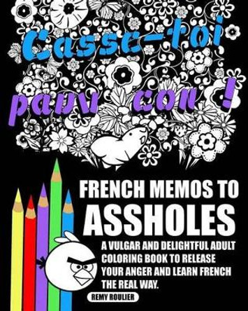 French Memos To Assholes: A Vulgar And Delightful Adult Coloring Book To Release Your Anger And Learn French The Real Way. by Remy Roulier 9781540784834