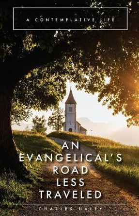 An Evangelical's Road Less Traveled: A Contemplative Life by Charles Haley 9781546974291