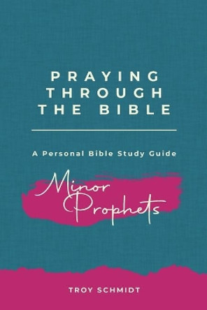 Praying Through the Minor Prophets by Troy Schmidt 9781541168060