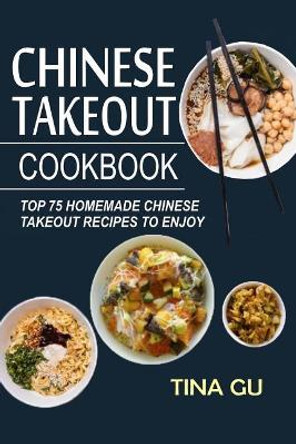 Chinese Takeout Cookbook: Top 75 Homemade Chinese Takeout Recipes to Enjoy by Tina Gu 9781546740056