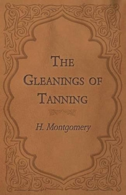 The Gleanings of Tanning by H Montgomery 9781473330177