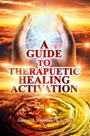 A Guide To Therapeutic Healing Activation by George Hamilton 9781534669253