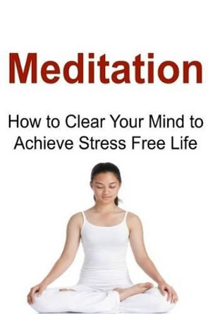 Meditation: How to Clear Your Mind to Achieve Stress Free Life: Meditation, Meditation Book, Meditation Guide, Meditation Tips, Meditation Facts by James Derici 9781534679658