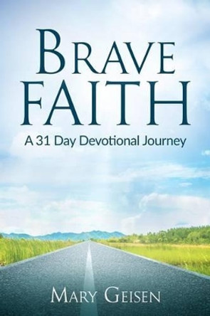 Brave Faith: A 31 Day Devotional Journey by Mary Geisen 9781535049689