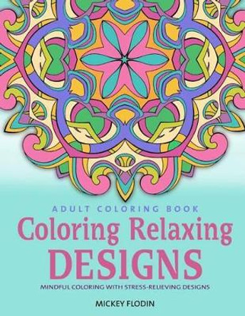 Adult Coloring Book: Coloring Relaxing Designs: Mindful Coloring with Stress-Relieving Designs by Mickey Flodin 9781535151467