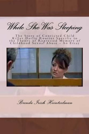 While She Was Sleeping: The Story of Convicted Child Killer Darlie Routier Specific to the Theory of Repressed Memory of Childhood Sexual Abuse - An Essay by Brenda Irish Heintzelman 9781535206754