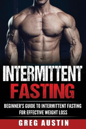Intermittent Fasting: Beginner's Guide to Intermittent Fasting for Effective Wei by Greg Austin 9781536916898