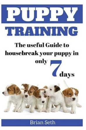 Puppy Training: The Useful Guide To Housebreak your Puppy in only 7 days by Brian Seth 9781536919363