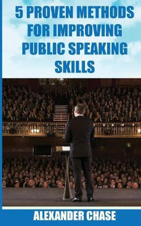 5 Proven Methods for Improving Public Speaking Skills by Alexander Chase 9781536989175