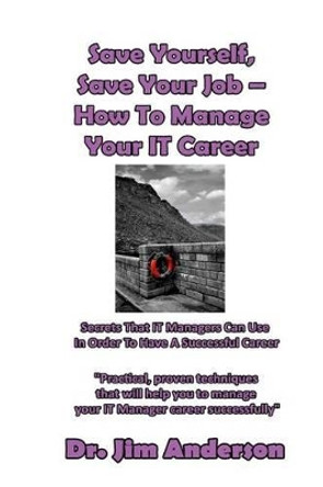 Save Yourself, Save Your Job ? How to Manage Your It Career: Secrets That It Managers Can Use in Order to Have a Successful Career by Jim Anderson 9781537024684