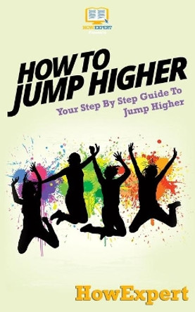 How To Jump Higher: Your Step-By-Step Guide To Jump Higher by Howexpert Press 9781537077826