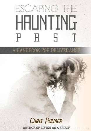 Escaping the Haunting Past: A Handbook for Deliverance by Chris Palmer 9781537110882