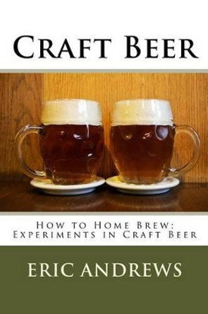 Craft Beer: How to Home Brew; Experiments in Craft Beer by Eric Andrews 9781537300368