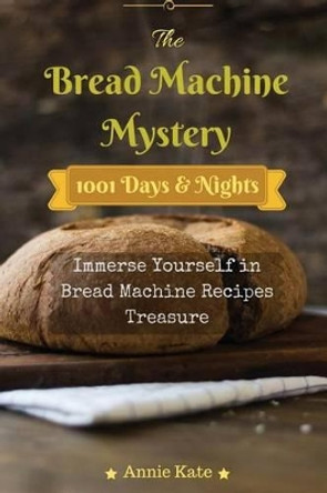 The Bread Machine Mystery: 1001 Days and Nights Immerse Yourself in Bread Machine Recipes Treasure by Annie Kate 9781537352176