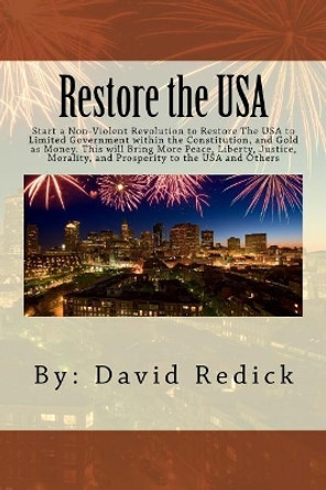 Restore the USA: Start a Revolution to Restore the USA to Limited Government Within the Constitution. This Will Bring More Peace, Liberty, Justice, Morality, and Prosperity to the USA. and Others. by David Redick 9781537376516