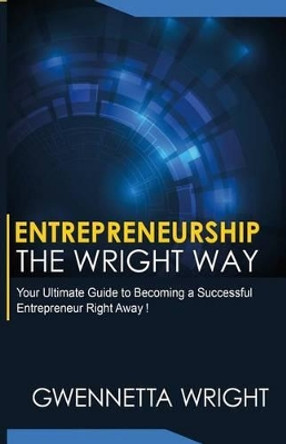 Entrepreneurship the Wright Way: &quot;Your Ultimate Guide to Becoming a Successful Entrepreneur Right Away&quot; by Gwennetta Wright 9781537573724