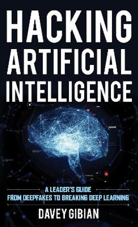 Hacking Artificial Intelligence: A Leader's Guide from Deepfakes to Breaking Deep Learning by Davey Gibian 9781538155080