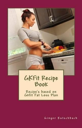 GKFit Recipe Book: Recipe's based on Gkfit Nutrition Plan by Ginger N Kutschbach 9781539655978