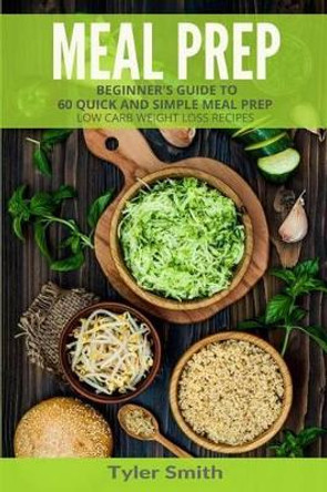 Meal Prep: Beginner's Guide to 60 Quick and Simple Low Carb Weight Loss Recipes by Tyler Smith 9781542571654