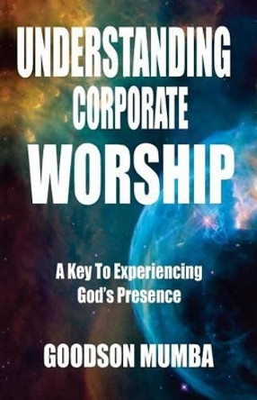 Understanding Corporate Worship: A Key To Experiencing God's Presence by Goodson Mumba 9781542589017