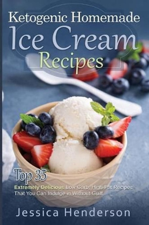 Ketogenic Homemade Ice Cream Recipes: Top 35 Extremely Delicious Low Carb, High Fat Recipes That You Can Indulge In Without Guilt by Jessica Henderson 9781539414902