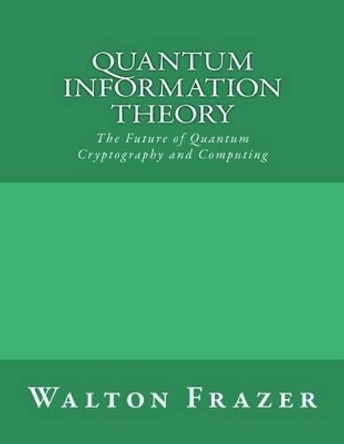 Quantum Information Theory: The Future of Quantum Cryptography and Computing by Walton Frazer 9781542578332