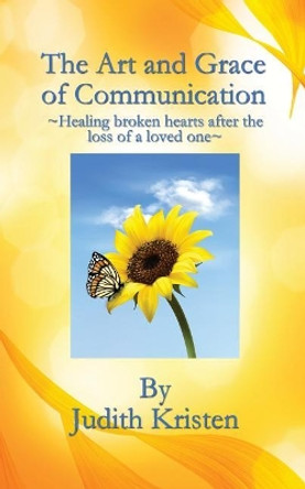 The Art and Grace of Communication: - Healing broken hearts after the loss of a loved one - by Judith Kristen 9781542949842