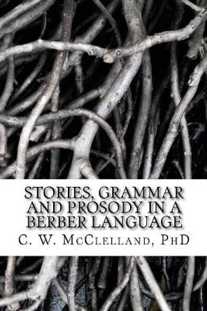 Stories, Grammar and Prosody in a Berber Language: : Demonstration of Grammar Discovery by C W McClelland Phd 9781543010565