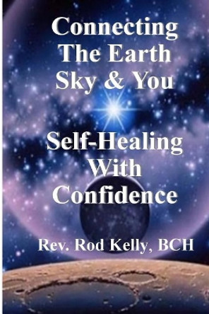 Connecting The Earth Sky & You: Self-Healing With Confidence by Rodney H Kelly Bch 9781543258677