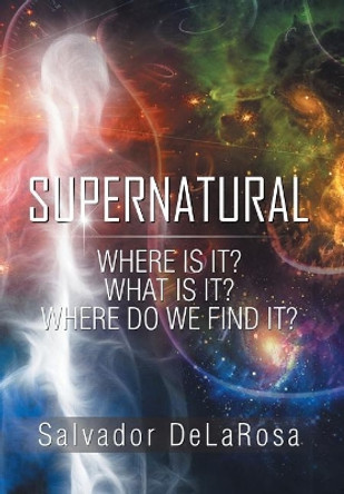 Supernatural: Where Is It? What Is It? Where Do We Find It? by Salvador Delarosa 9781543418170